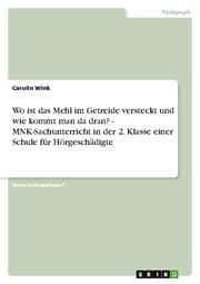 Cover von Wo ist das Mehl im Getreide versteckt und wie kommt man da dran? - MNK-Sachunterricht in der 2.Klasse einer Schule für Hörgeschädigte