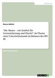 Cover von 'Die Mauer - ein Symbol für Grenzsicherung und Flucht?' als Thema einer Unterrichtsstunde im Rahmen der SPS III