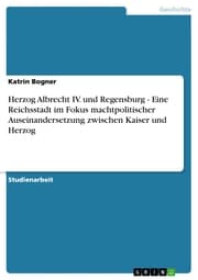 Cover von Herzog Albrecht IV. und Regensburg - Eine Reichsstadt im Fokus machtpolitischer Auseinandersetzung zwischen Kaiser und Herzog