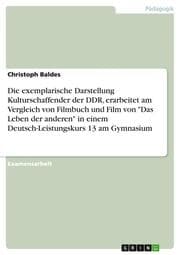 Cover von Die exemplarische Darstellung Kulturschaffender der DDR, erarbeitet am Vergleich von Filmbuch und Film von 'Das Leben der anderen' in einem Deutsch-Leistungskurs 13 am Gymnasium