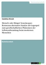Cover von Mensch oder Bürger? Jean-Jacques Rousseaus alternative Ansätze als Gegenpol zum gesellschaftlichen Phänomen der Selbstentfremdung beim modernen Menschen