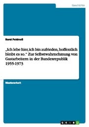 Cover von Ich lebe hier, ich bin zufrieden, hoffentlich bleibt es so. Zur Selbstwahrnehmung von Gastarbeitern in der Bundesrepublik 1955-1973
