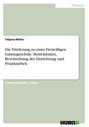 Cover von Die Förderung an einer Freiwilligen Ganztagsschule.Motivationen, Beschreibung der Einrichtung und Projektarbeit