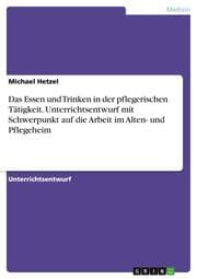 Cover von Das Essen und Trinken in der pflegerischen Tätigkeit. Unterrichtsentwurf mit Schwerpunkt auf die Arbeit im Alten- und Pflegeheim