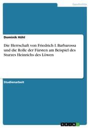 Cover von Die Herrschaft von Friedrich I. Barbarossa und die Rolle der Fürsten am Beispiel des Sturzes Heinrichs des Löwen