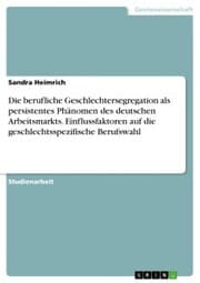 Cover von Die berufliche Geschlechtersegregation als persistentes Phänomen des deutschen Arbeitsmarkts. Einflussfaktoren auf die geschlechtsspezifische Berufswahl