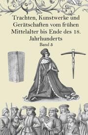 Cover von Trachten, Kunstwerke und Gerätschaften vom frühen Mittelalter bis Ende des 18. Jahrhunderts Band 5