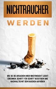 Cover von Nichtraucher werden: Wie Sie die Ursachen Ihrer Nikotinsucht leicht erkennen, Schritt für Schritt beseitigen und nachhaltig mit dem Rauchen aufhören