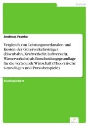 Cover von Vergleich von Leistungsmerkmalen und Kosten der Güterverkehrsträger (Eisenbahn, Kraftverkehr, Luftverkehr, Wasserverkehr) als Entscheidungsgrundlage für die verladende Wirtschaft (Theoretische Grundlagen und Praxisbeispiele)