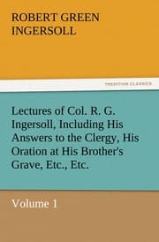 Cover von Lectures of Col.R.G.Ingersoll, Including His Answers to the Clergy, His Oration at His Brother's Grave, Etc., Etc. 1