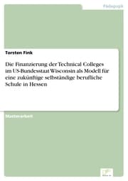 Cover von Die Finanzierung der Technical Colleges im US-Bundesstaat Wisconsin als Modell für eine zukünftige selbständige berufliche Schule in Hessen