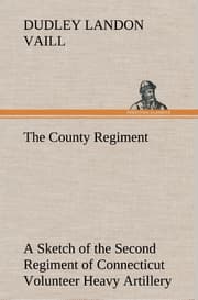 Cover von The County Regiment A Sketch of the Second Regiment of Connecticut Volunteer Heavy Artillery, Originally the Nineteenth Volunteer Infantry, in the Civil War