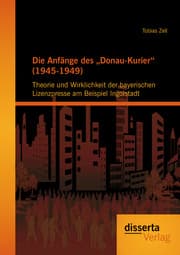 Cover von Die Anfänge des 'Donau-Kurier' (1945-1949): Theorie und Wirklichkeit der bayerischen Lizenzpresse am Beispiel Ingolstadt