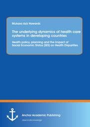 Cover von The underlying dynamics of health care systems in developing countries: Health policy, planning and the Impact of Social Economic Status (SES) on Health Disparities