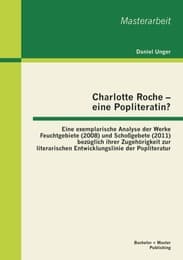 Cover von Charlotte Roche - eine Popliteratin? Eine exemplarische Analyse der Werke Feuchtgebiete (2008) und Schoßgebete (2011) bezüglich ihrer Zugehörigkeit zur literarischen Entwicklungslinie der Popliteratur