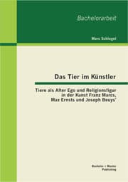 Cover von Das Tier im Künstler: Tiere als Alter Ego und Religionsfigur in der Kunst Franz Marcs, Max Ernsts und Joseph Beuys'