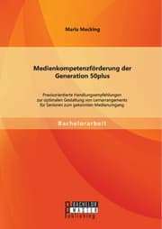 Cover von Medienkompetenzförderung der Generation 50plus: Praxisorientierte Handlungsempfehlungen zur optimalen Gestaltung von Lernarrangements für Senioren zum gekonnten Medienumgang