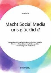 Cover von Macht Social Media uns glücklich? Auswirkungen des Nutzungsverhaltens in sozialen Medien auf das Glücksempfinden und das Selbstwertgefühl der Nutzer