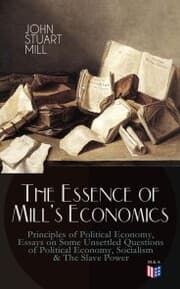 Cover von The Essence of Mill's Economics: Principles of Political Economy, Essays on Some Unsettled Questions of Political Economy, Socialism & The Slave Power