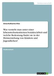 Cover von Was versteht man unter einer lebensweltorientierten Sozialen Arbeit und welche Bedeutung findet sie in der Heimerziehung von Kindern und Jugendlichen?