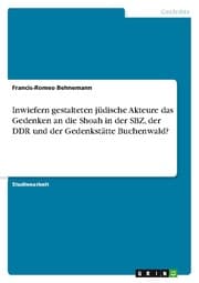 Cover von Inwiefern gestalteten jüdische Akteure das Gedenken an die Shoah in der SBZ, der DDR und der Gedenkstätte Buchenwald?
