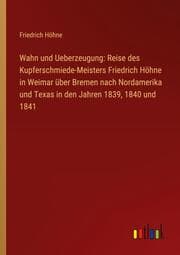 Cover von Wahn und Ueberzeugung: Reise des Kupferschmiede-Meisters Friedrich Höhne in Weimar über Bremen nach Nordamerika und Texas in den Jahren 1839,1840 und 1841