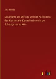 Cover von Geschichte der Stiftung und des Aufblühens des Klosters der Karmeliterinnen in der Schnurgasse zu Köln