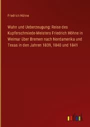 Cover von Wahn und Ueberzeugung: Reise des Kupferschmiede-Meisters Friedrich Höhne in Weimar über Bremen nach Nordamerika und Texas in den Jahren 1839,1840 und 1841