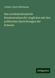 Cover von Das nordamerikanische Bundesstaatsrecht verglichen mit den politischen Einrichtungen der Schweiz