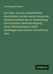 Cover von Der obere Jura im nordwestlichen Deutschland von der oberen Grenze der Ornatenschichten bis zur Waldbildung mit besonderer Berücksichtigung seiner Molluskenfauna. Nebst Nachträgen zum unteren und mittleren Jura