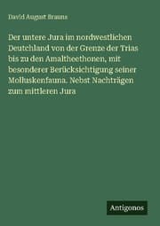 Cover von Der untere Jura im nordwestlichen Deutchland von der Grenze der Trias bis zu den Amaltheethonen, mit besonderer Berücksichtigung seiner Molluskenfauna. Nebst Nachträgen zum mittleren Jura