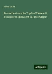 Cover von Die rothe römische Topfer-Waare mit besonderer Rücksicht auf ihre Glasur