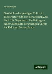Cover von Geschichte der geistigen Cultur in Niederösterreich von der ältesten Zeit bis in die Gegenwart: Ein Beitrag zu einer Geschichte der geistigen Cultur im Südosten Deutschlands