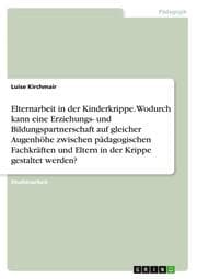Cover von Elternarbeit in der Kinderkrippe. Wodurch kann eine Erziehungs- und Bildungspartnerschaft auf gleicher Augenhöhe zwischen pädagogischen Fachkräften und Eltern in der Krippe gestaltet werden?