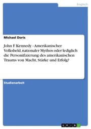 Cover von John F. Kennedy - Amerikanischer Volksheld, nationaler Mythos oder lediglich die Personifizierung des amerikanischen Traums von Macht, Stärke und Erfolg?