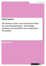 Cover von Die Berliner Achse vom Ernst-Reuter-Platz bis zum Alexanderplatz - Entstehung, Funktion und Symbolik eines städtischen Ensembles