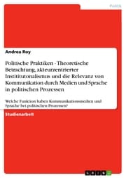 Cover von Politische Praktiken - Theoretische Betrachtung, akteurzentrierter Instititutonalismus und die Relevanz von Kommunikation durch Medien und Sprache in politischen Prozessen