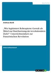 Cover von Wie legitimiert Robespierre Gewalt als Mittel zur Durchsetzung der revolutionären Ziele? Unterrichtseinheit zur Französischen Revolution