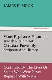 Cover von Water Baptism A Pagan and Jewish Rite but not Christian, Proven By Scripture And History Confirmed By The Lives Of Saints Who Were Never Baptized With Water