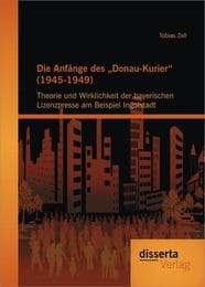 Cover von Die Anfänge des 'Donau-Kurier' (1945-1949): Theorie und Wirklichkeit der bayerischen Lizenzpresse am Beispiel Ingolstadt