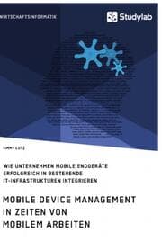 Cover von Mobile Device Management in Zeiten von mobilem Arbeiten. Wie Unternehmen mobile Endgeräte erfolgreich in bestehende IT-Infrastrukturen integrieren
